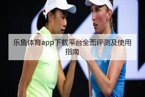 乐鱼体育app下载平台全面评测及使用指南