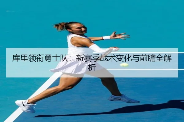 库里领衔勇士队:新赛季战术变化与前瞻全解析