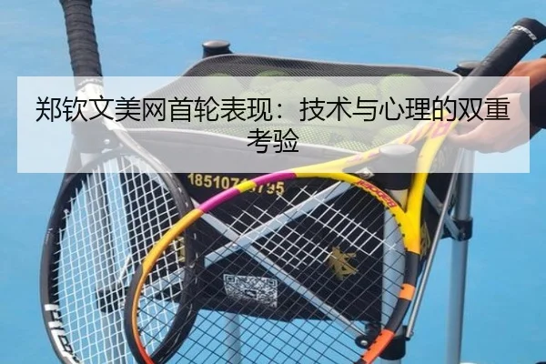郑钦文美网首轮表现:技术与心理的双重考验
